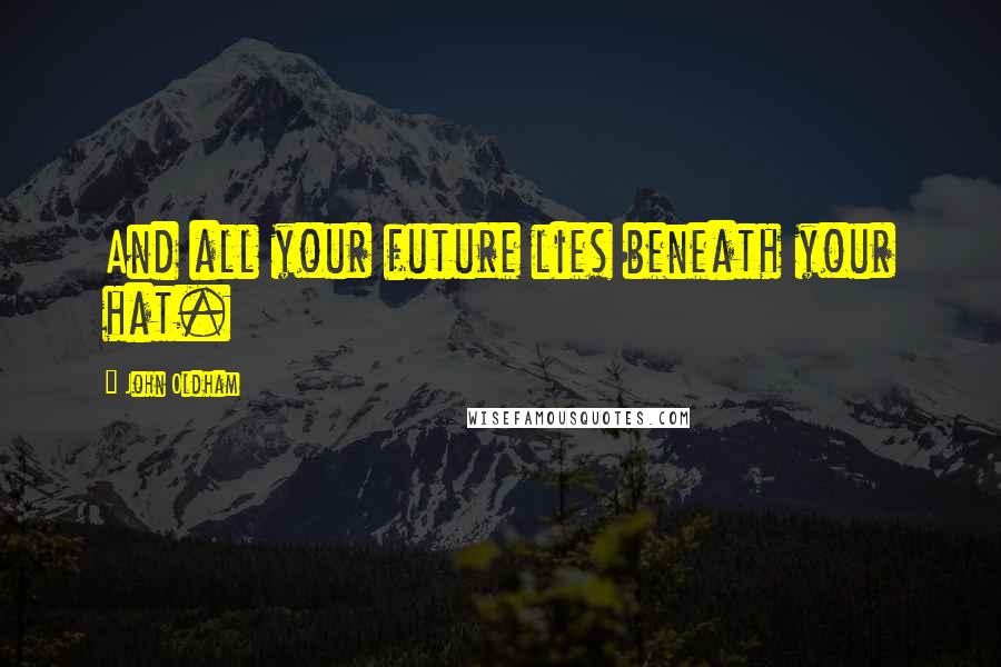 John Oldham Quotes: And all your future lies beneath your hat.