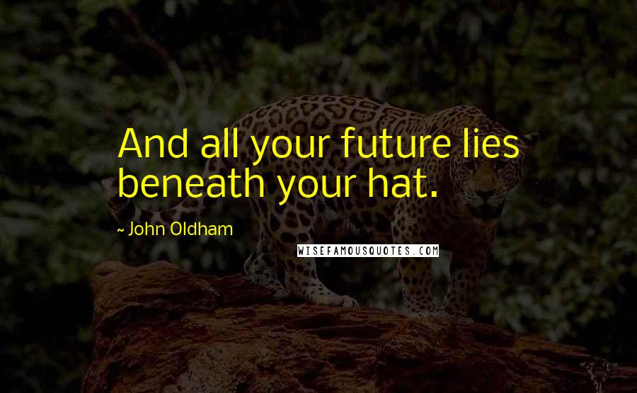 John Oldham Quotes: And all your future lies beneath your hat.