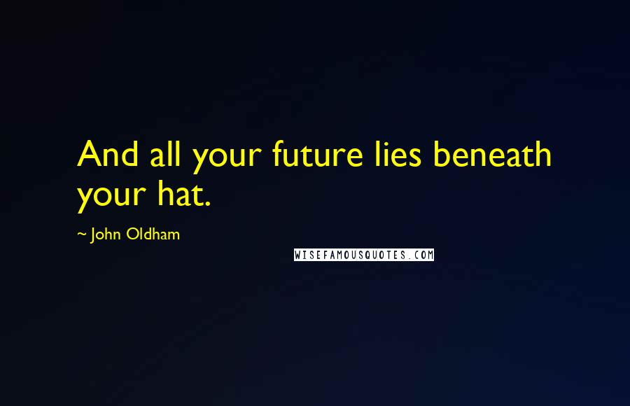 John Oldham Quotes: And all your future lies beneath your hat.