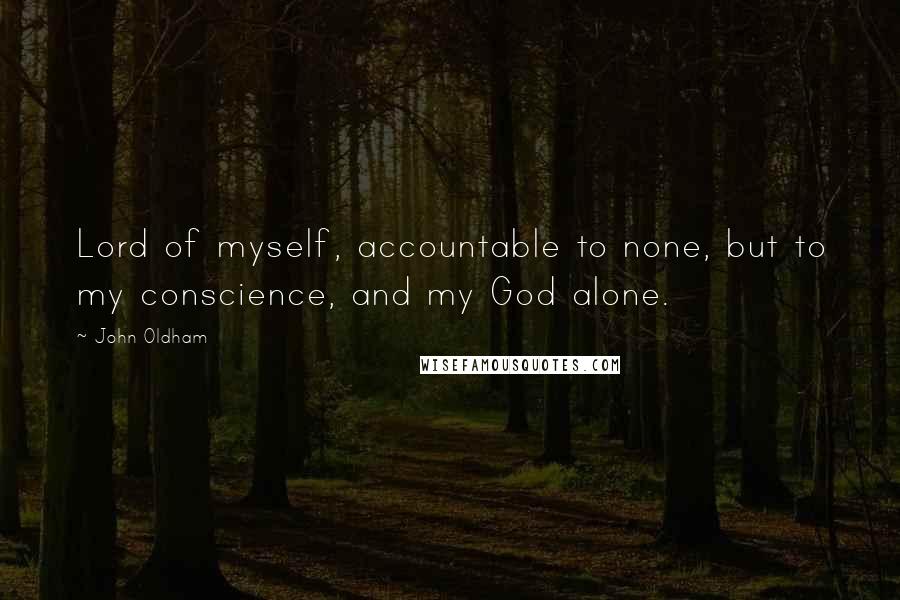 John Oldham Quotes: Lord of myself, accountable to none, but to my conscience, and my God alone.