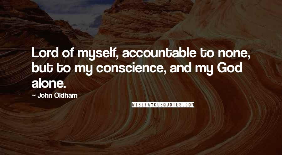 John Oldham Quotes: Lord of myself, accountable to none, but to my conscience, and my God alone.