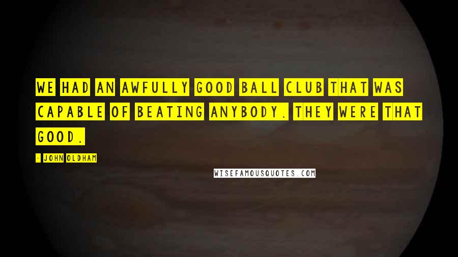 John Oldham Quotes: We had an awfully good ball club that was capable of beating anybody. They were that good.