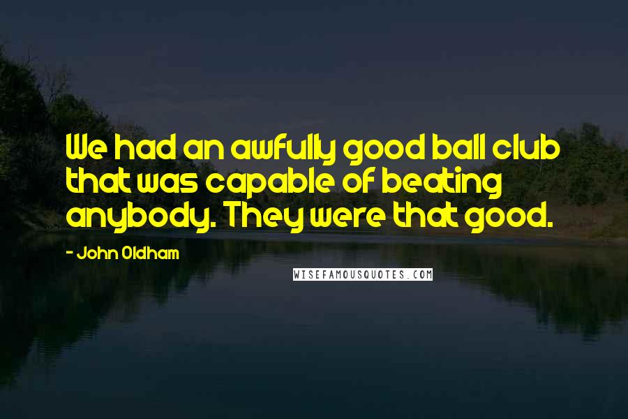 John Oldham Quotes: We had an awfully good ball club that was capable of beating anybody. They were that good.