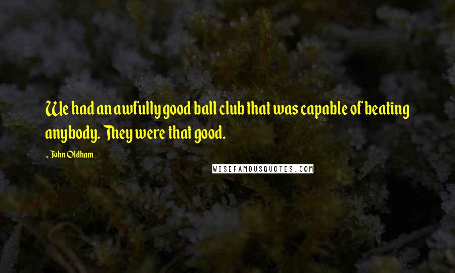 John Oldham Quotes: We had an awfully good ball club that was capable of beating anybody. They were that good.