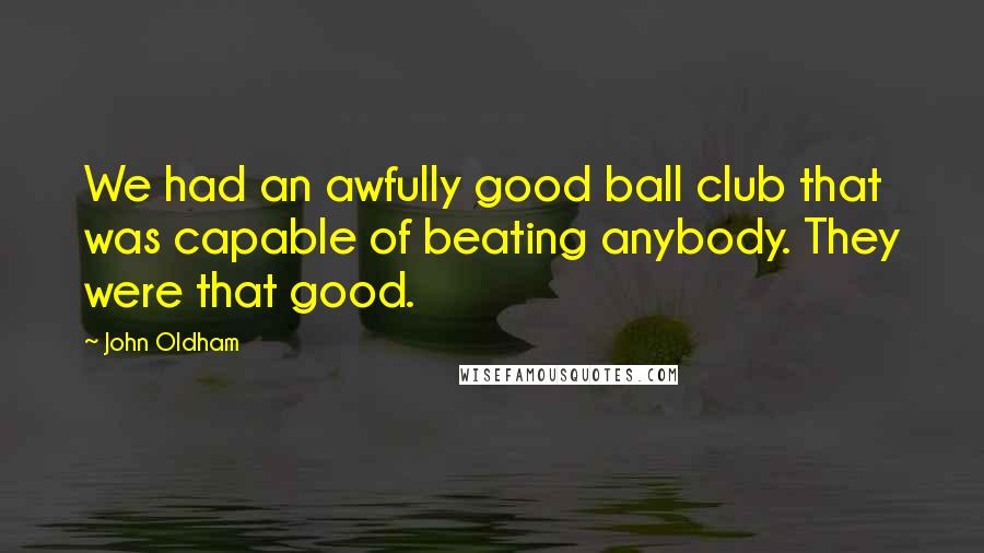 John Oldham Quotes: We had an awfully good ball club that was capable of beating anybody. They were that good.