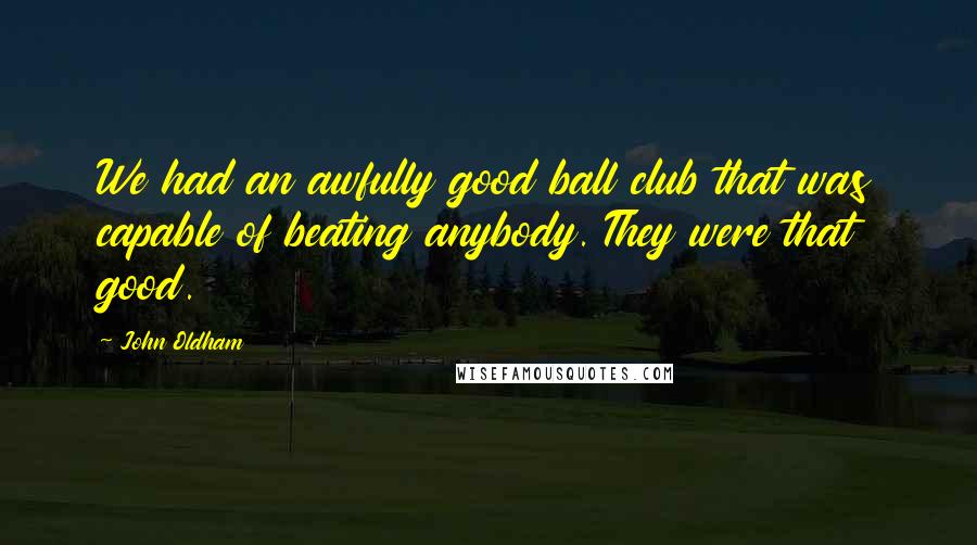 John Oldham Quotes: We had an awfully good ball club that was capable of beating anybody. They were that good.