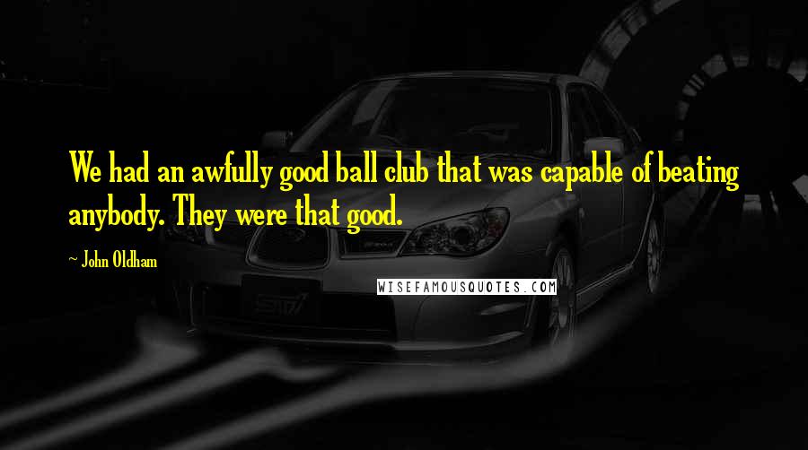 John Oldham Quotes: We had an awfully good ball club that was capable of beating anybody. They were that good.