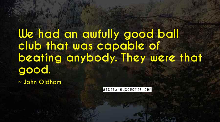 John Oldham Quotes: We had an awfully good ball club that was capable of beating anybody. They were that good.