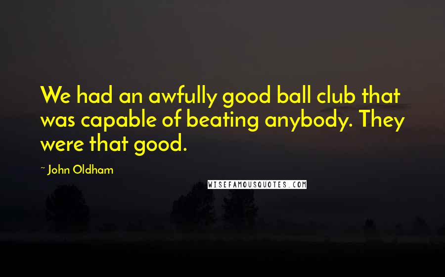 John Oldham Quotes: We had an awfully good ball club that was capable of beating anybody. They were that good.