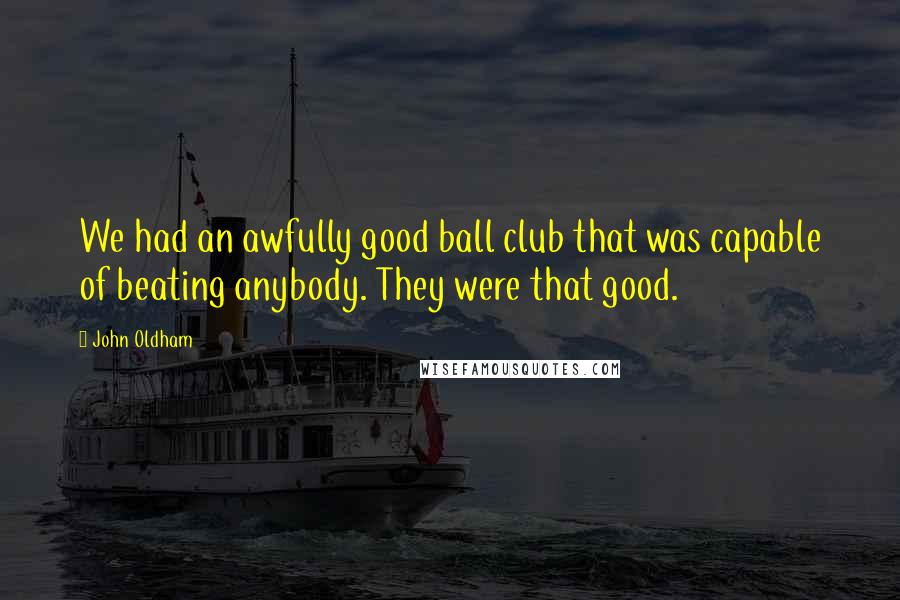 John Oldham Quotes: We had an awfully good ball club that was capable of beating anybody. They were that good.