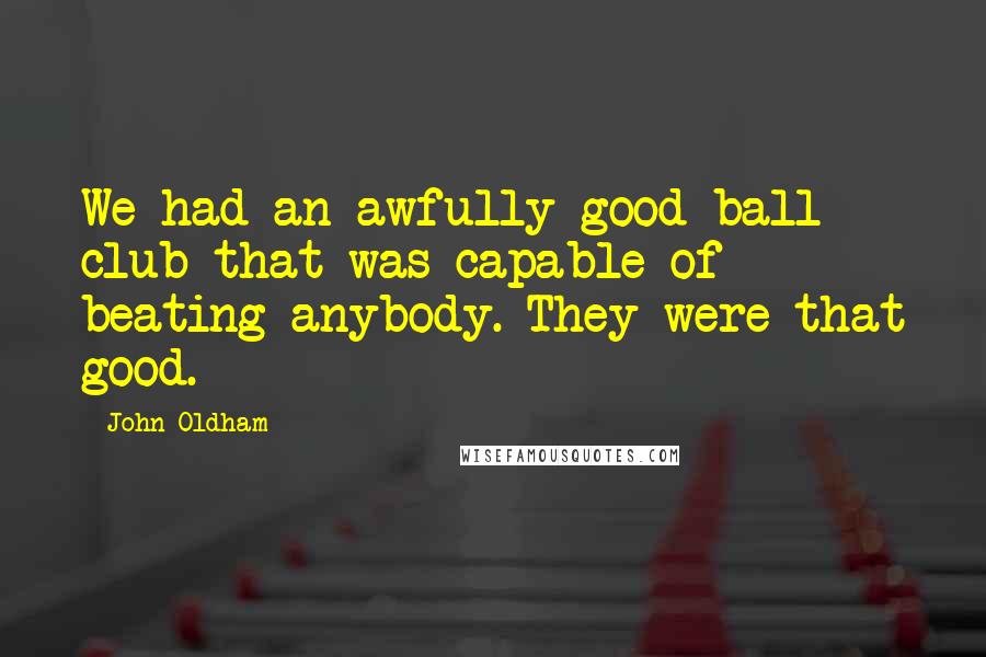 John Oldham Quotes: We had an awfully good ball club that was capable of beating anybody. They were that good.