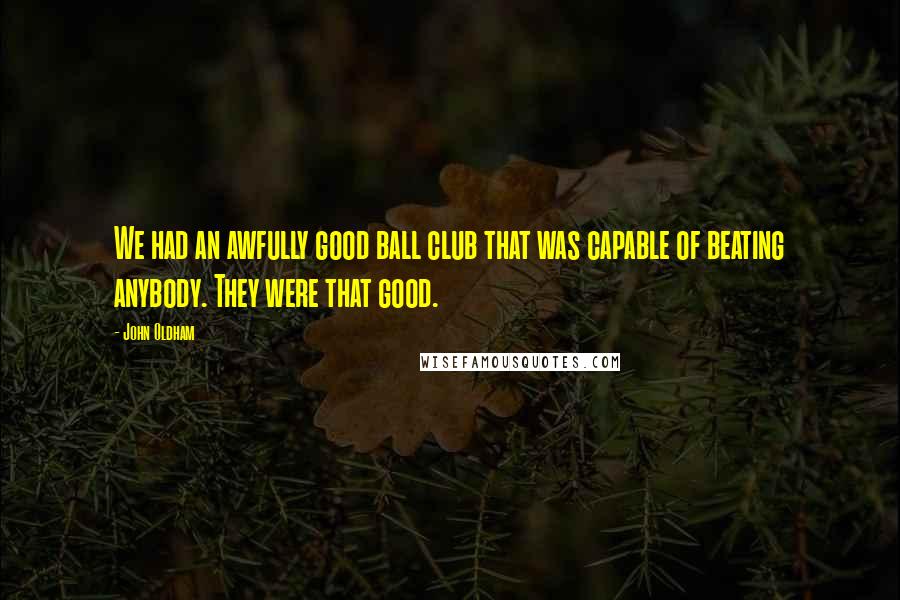 John Oldham Quotes: We had an awfully good ball club that was capable of beating anybody. They were that good.