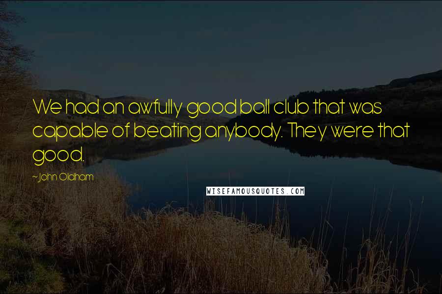 John Oldham Quotes: We had an awfully good ball club that was capable of beating anybody. They were that good.