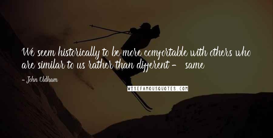 John Oldham Quotes: We seem historically to be more comfortable with others who are similar to us rather than different - same