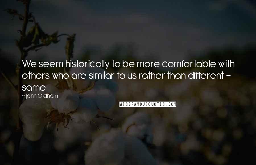 John Oldham Quotes: We seem historically to be more comfortable with others who are similar to us rather than different - same