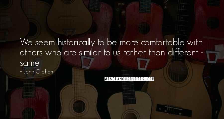 John Oldham Quotes: We seem historically to be more comfortable with others who are similar to us rather than different - same