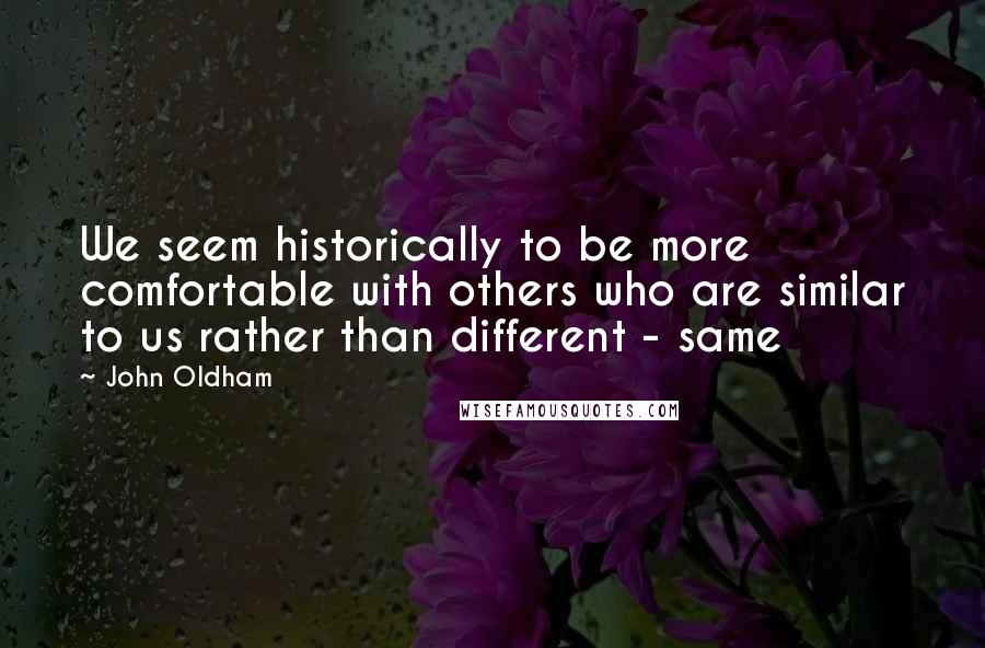 John Oldham Quotes: We seem historically to be more comfortable with others who are similar to us rather than different - same