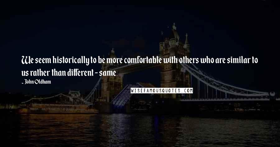 John Oldham Quotes: We seem historically to be more comfortable with others who are similar to us rather than different - same