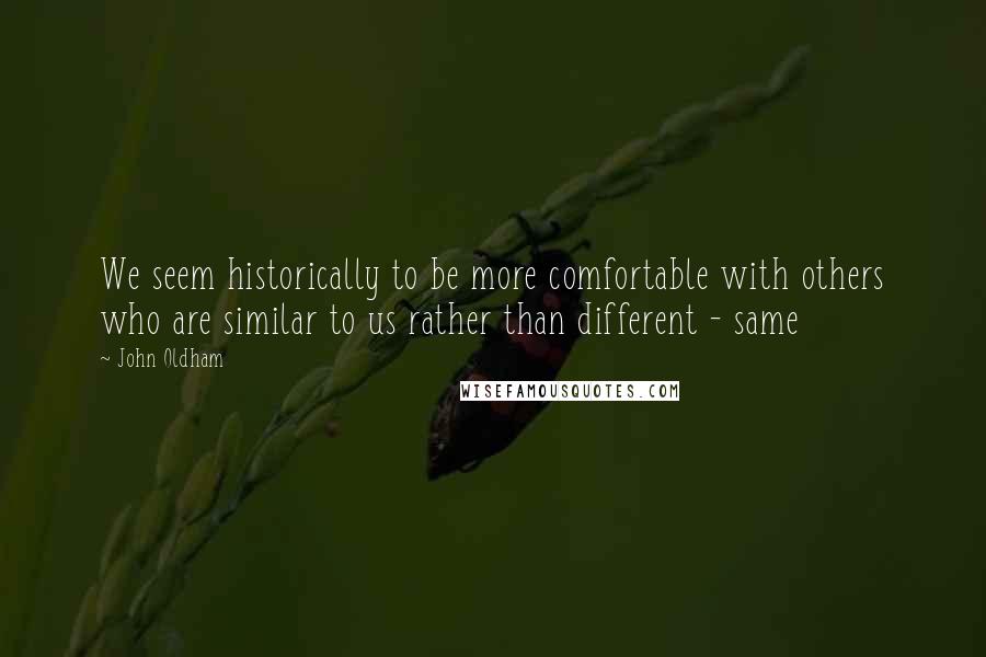 John Oldham Quotes: We seem historically to be more comfortable with others who are similar to us rather than different - same