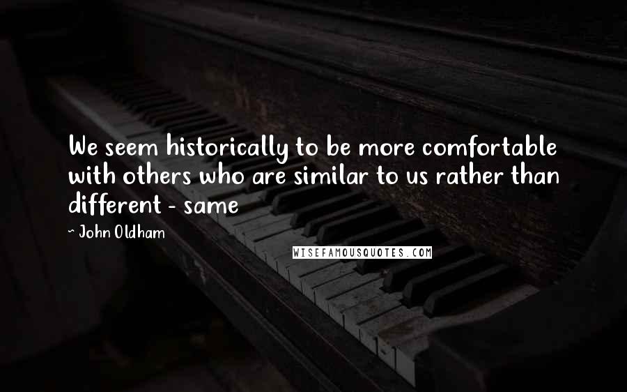 John Oldham Quotes: We seem historically to be more comfortable with others who are similar to us rather than different - same