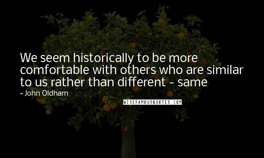 John Oldham Quotes: We seem historically to be more comfortable with others who are similar to us rather than different - same