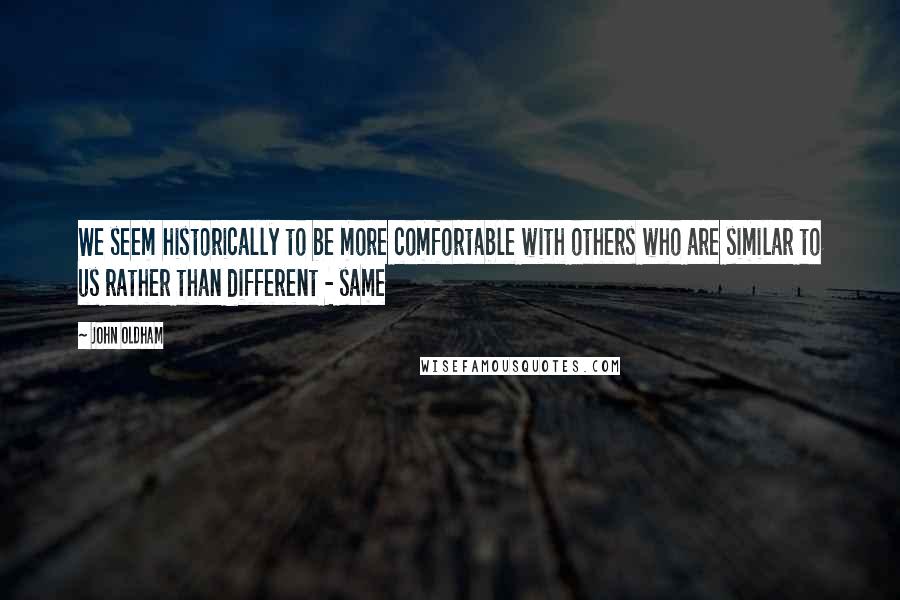 John Oldham Quotes: We seem historically to be more comfortable with others who are similar to us rather than different - same