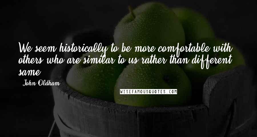 John Oldham Quotes: We seem historically to be more comfortable with others who are similar to us rather than different - same