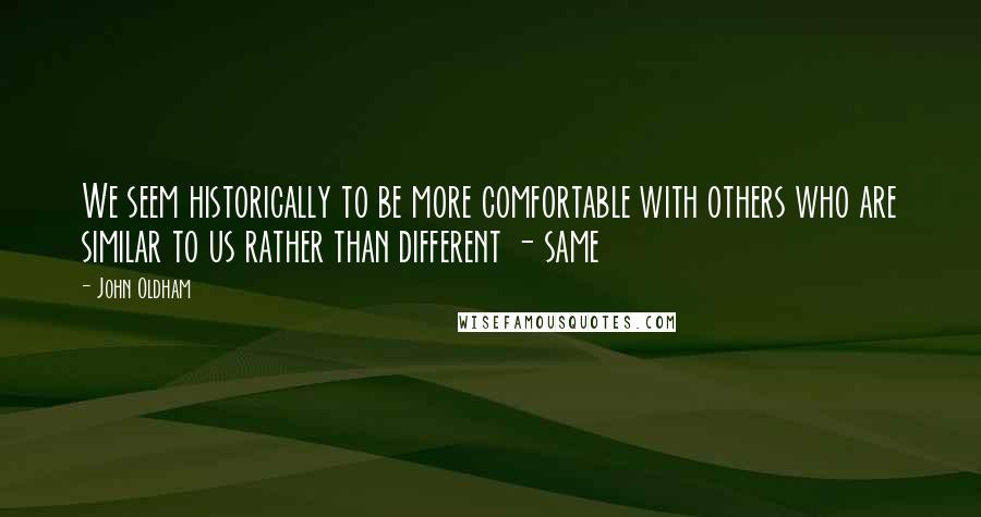 John Oldham Quotes: We seem historically to be more comfortable with others who are similar to us rather than different - same