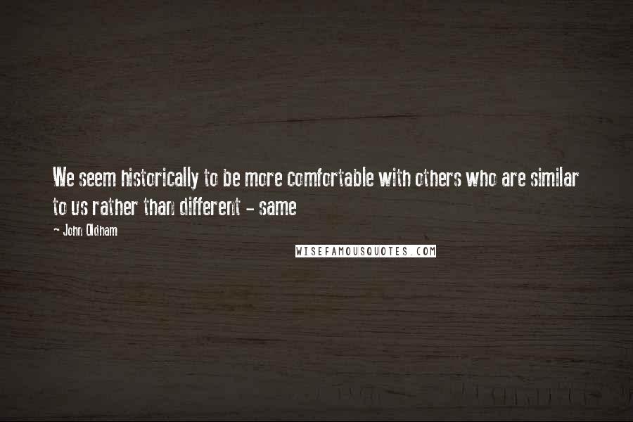 John Oldham Quotes: We seem historically to be more comfortable with others who are similar to us rather than different - same