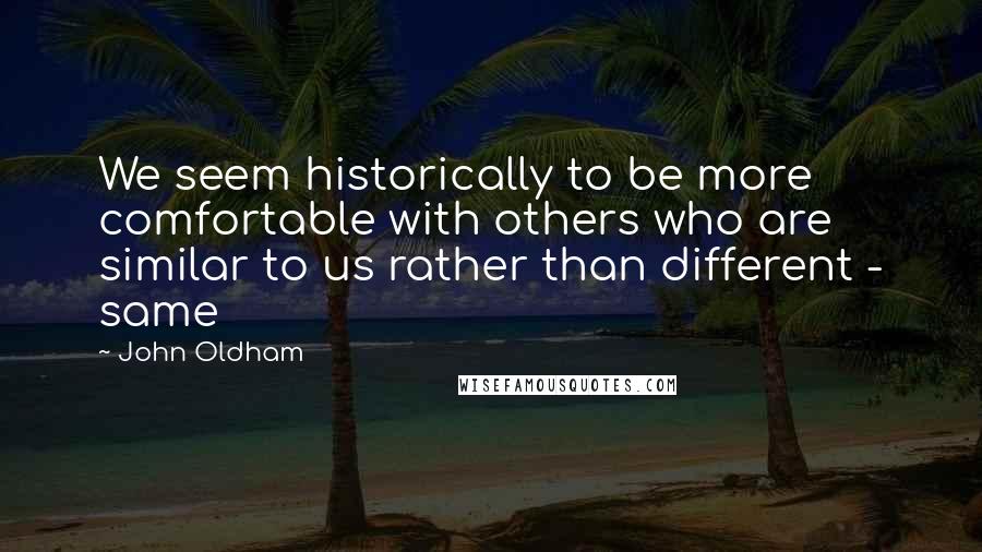 John Oldham Quotes: We seem historically to be more comfortable with others who are similar to us rather than different - same