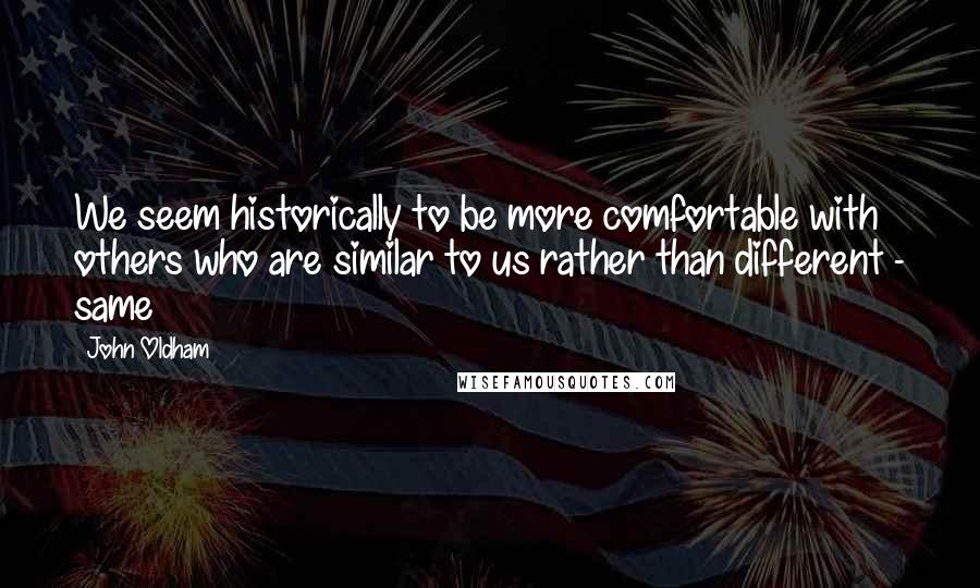 John Oldham Quotes: We seem historically to be more comfortable with others who are similar to us rather than different - same