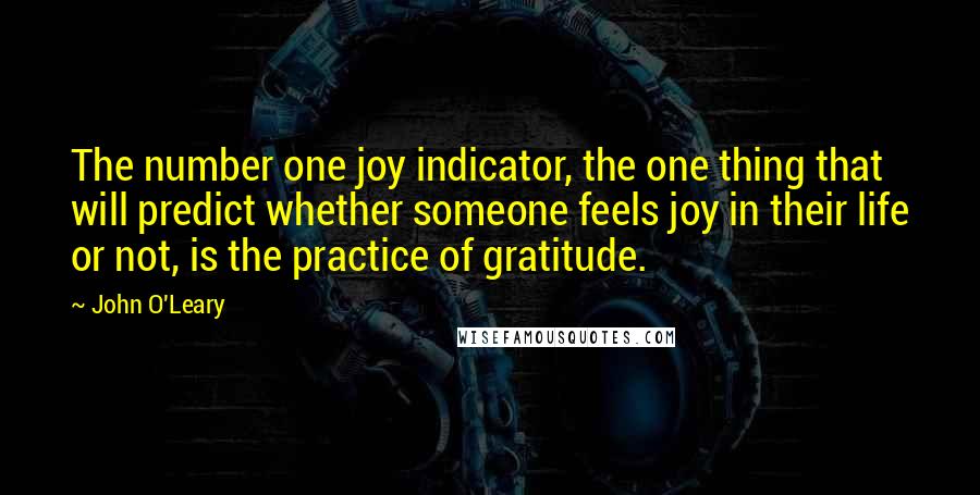 John O'Leary Quotes: The number one joy indicator, the one thing that will predict whether someone feels joy in their life or not, is the practice of gratitude.