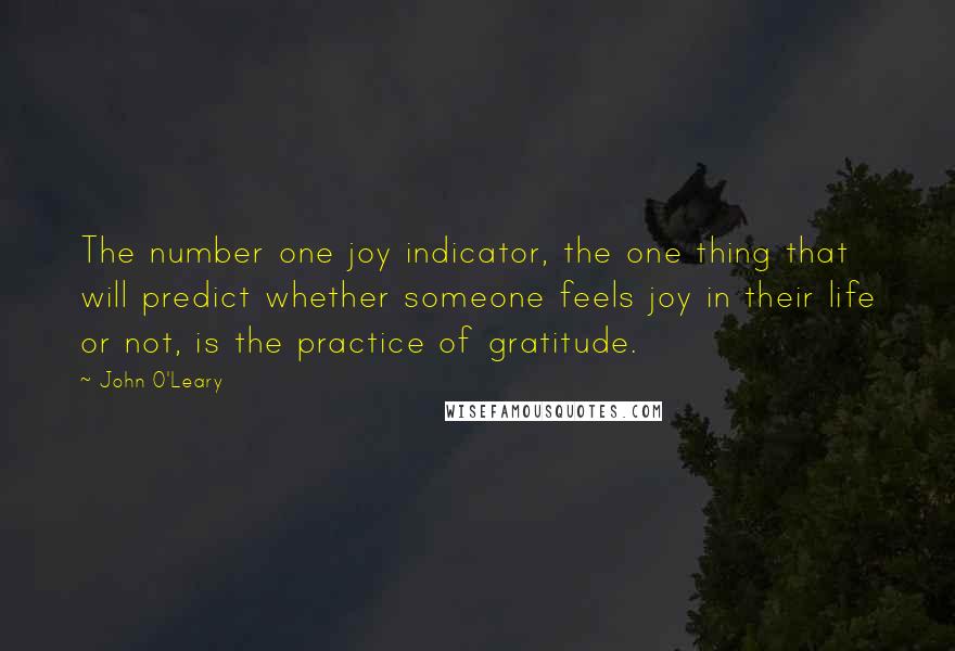 John O'Leary Quotes: The number one joy indicator, the one thing that will predict whether someone feels joy in their life or not, is the practice of gratitude.