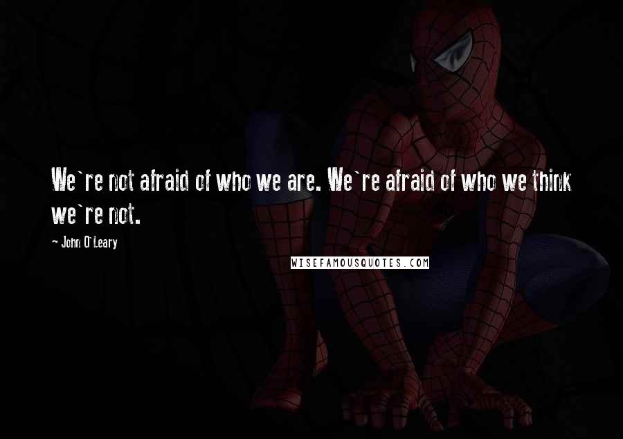 John O'Leary Quotes: We're not afraid of who we are. We're afraid of who we think we're not.