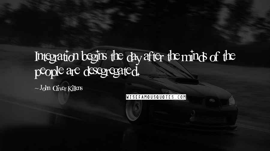 John Oliver Killens Quotes: Integration begins the day after the minds of the people are desegregated.
