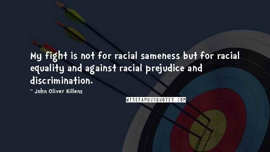 John Oliver Killens Quotes: My fight is not for racial sameness but for racial equality and against racial prejudice and discrimination.