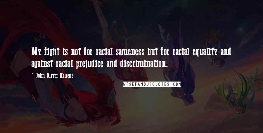 John Oliver Killens Quotes: My fight is not for racial sameness but for racial equality and against racial prejudice and discrimination.