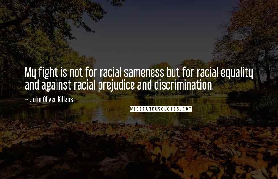 John Oliver Killens Quotes: My fight is not for racial sameness but for racial equality and against racial prejudice and discrimination.