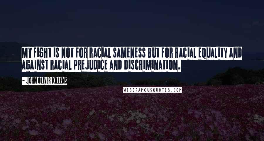 John Oliver Killens Quotes: My fight is not for racial sameness but for racial equality and against racial prejudice and discrimination.