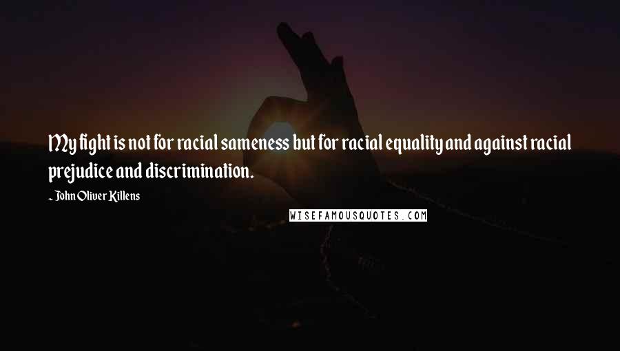 John Oliver Killens Quotes: My fight is not for racial sameness but for racial equality and against racial prejudice and discrimination.