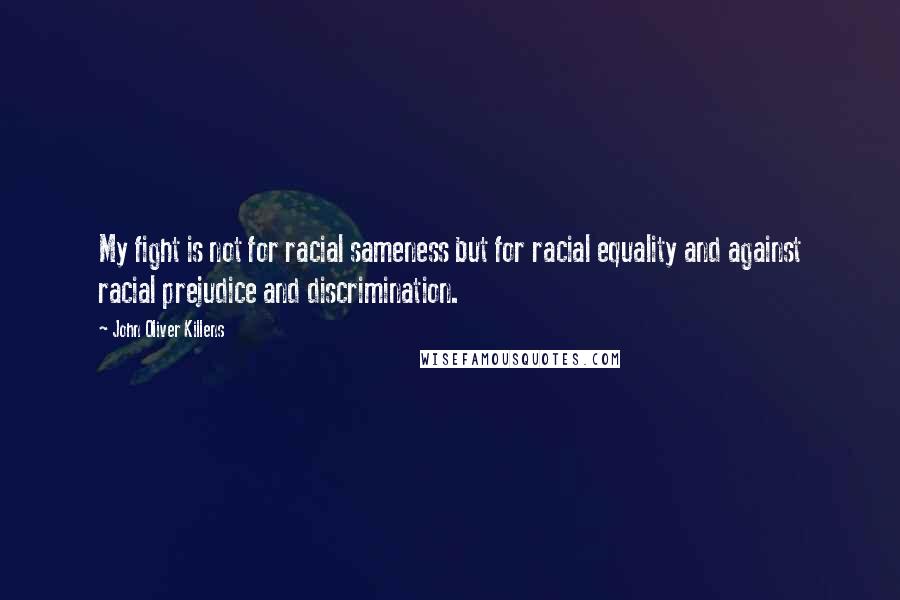 John Oliver Killens Quotes: My fight is not for racial sameness but for racial equality and against racial prejudice and discrimination.