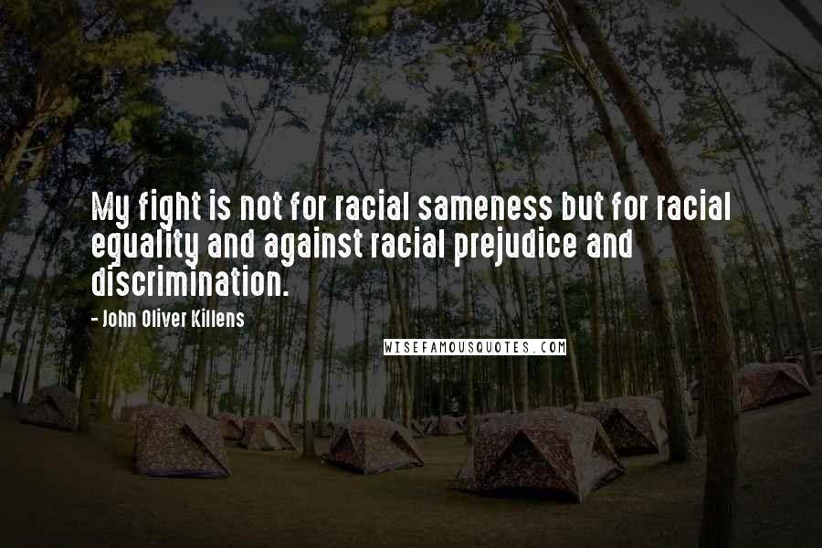 John Oliver Killens Quotes: My fight is not for racial sameness but for racial equality and against racial prejudice and discrimination.
