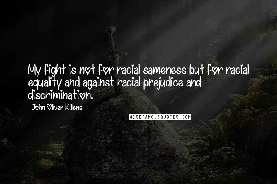 John Oliver Killens Quotes: My fight is not for racial sameness but for racial equality and against racial prejudice and discrimination.