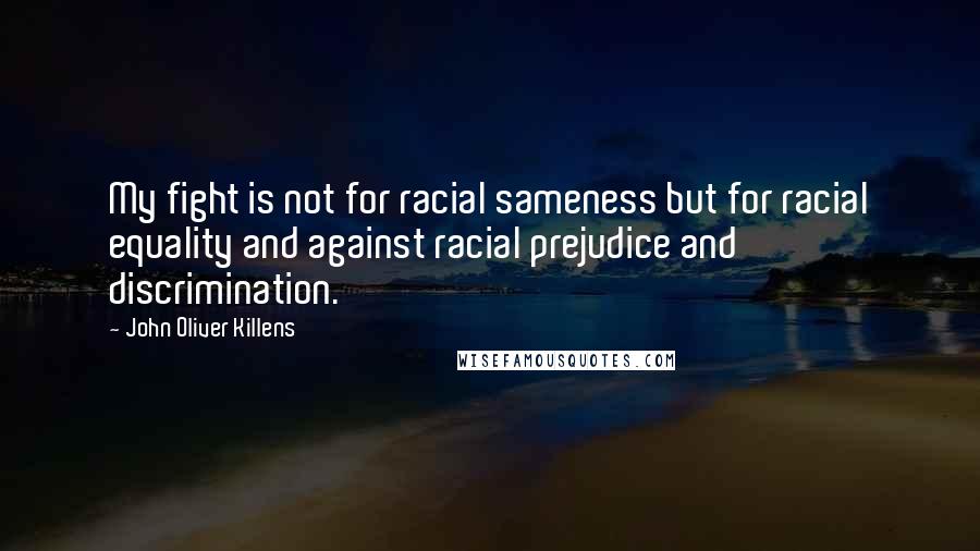 John Oliver Killens Quotes: My fight is not for racial sameness but for racial equality and against racial prejudice and discrimination.