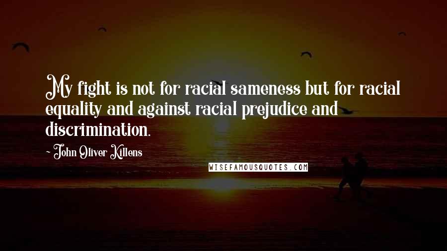 John Oliver Killens Quotes: My fight is not for racial sameness but for racial equality and against racial prejudice and discrimination.