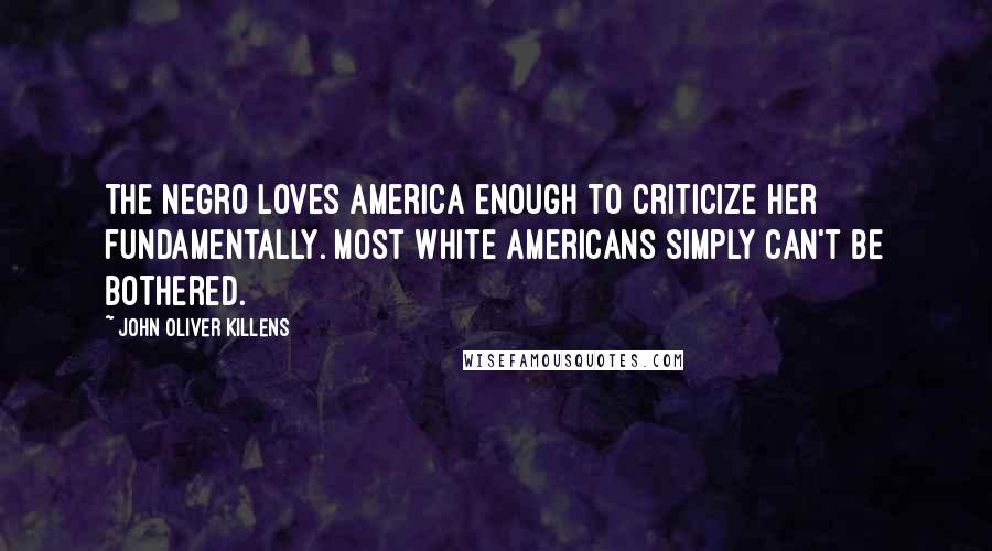 John Oliver Killens Quotes: The Negro loves America enough to criticize her fundamentally. Most white Americans simply can't be bothered.