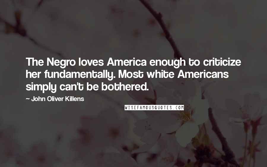 John Oliver Killens Quotes: The Negro loves America enough to criticize her fundamentally. Most white Americans simply can't be bothered.