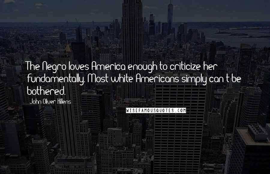 John Oliver Killens Quotes: The Negro loves America enough to criticize her fundamentally. Most white Americans simply can't be bothered.