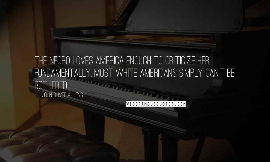 John Oliver Killens Quotes: The Negro loves America enough to criticize her fundamentally. Most white Americans simply can't be bothered.