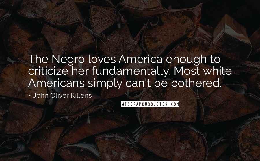 John Oliver Killens Quotes: The Negro loves America enough to criticize her fundamentally. Most white Americans simply can't be bothered.